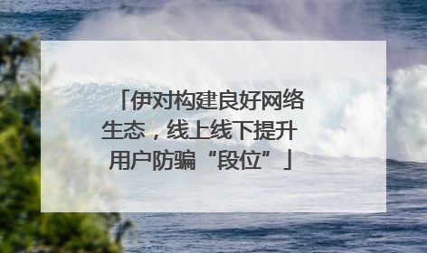 伊对构建良好网络生态，线上线下提升用户防骗“段位”