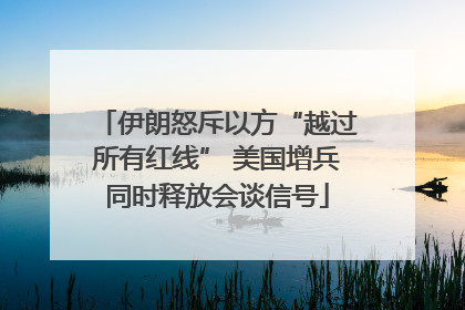 伊朗怒斥以方“越过所有红线” 美国增兵同时释放会谈信号