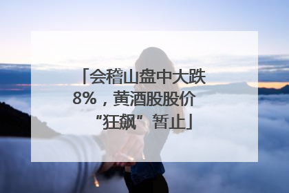 会稽山盘中大跌8%，黄酒股股价“狂飙”暂止