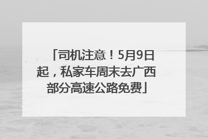 司机注意！5月9日起，私家车周末去广西部分高速公路免费