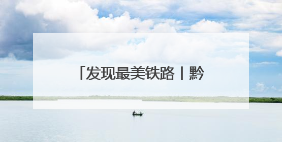 发现最美铁路丨黔常铁路为区域经济高质量发展赋能