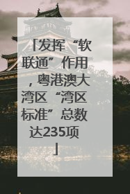 发挥“软联通”作用，粤港澳大湾区“湾区标准”总数达235项