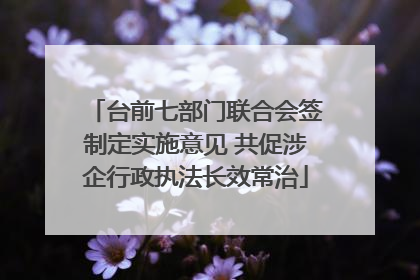 台前七部门联合会签制定实施意见 共促涉企行政执法长效常治