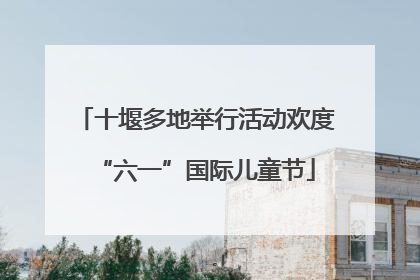 十堰多地举行活动欢度“六一”国际儿童节