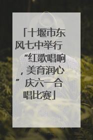 十堰市东风七中举行“红歌唱响，美育润心”庆六一合唱比赛