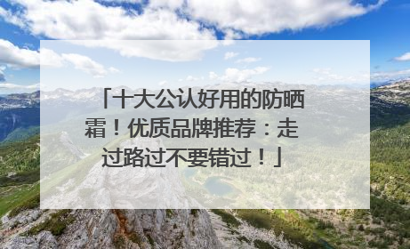 十大公认好用的防晒霜！优质品牌推荐：走过路过不要错过！