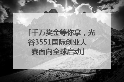 千万奖金等你拿，光谷3551国际创业大赛面向全球启动