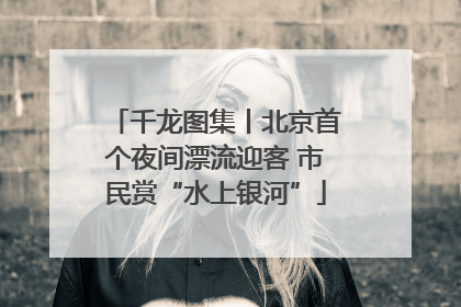 千龙图集丨北京首个夜间漂流迎客 市民赏“水上银河”