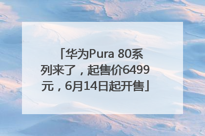 华为Pura 80系列来了，起售价6499元，6月14日起开售