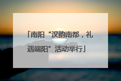 南阳“汉韵南都，礼遇端阳”活动举行