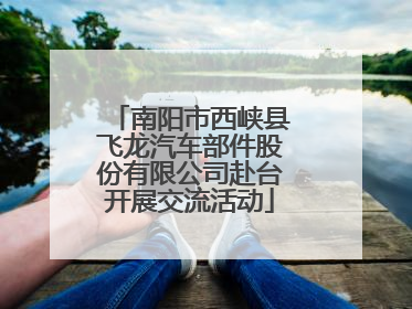 南阳市西峡县飞龙汽车部件股份有限公司赴台开展交流活动