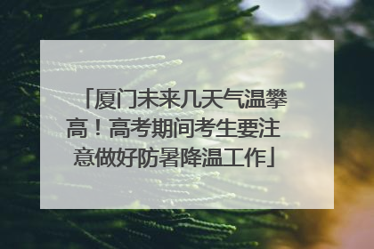 厦门未来几天气温攀高！高考期间考生要注意做好防暑降温工作