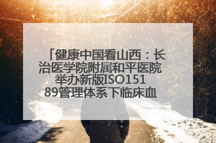健康中国看山西：长治医学院附属和平医院举办新版ISO15189管理体系下临床血液检验培训班
