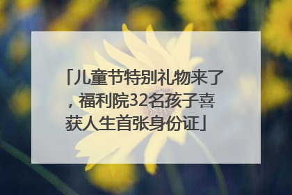 儿童节特别礼物来了，福利院32名孩子喜获人生首张身份证