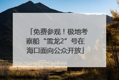 免费参观！极地考察船“雪龙2”号在海口面向公众开放