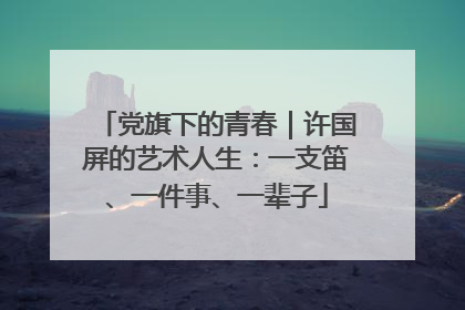 党旗下的青春｜许国屏的艺术人生：一支笛、一件事、一辈子