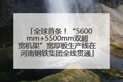 全球首条！“5600mm+5500mm双超宽机架”宽厚板生产线在河南钢铁集团全线贯通
