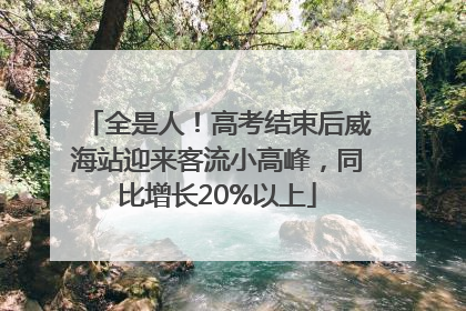 全是人！高考结束后威海站迎来客流小高峰，同比增长20%以上