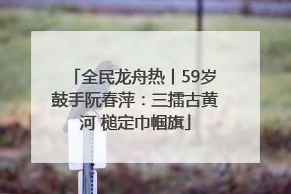 全民龙舟热丨59岁鼓手阮春萍：三擂古黄河 槌定巾帼旗