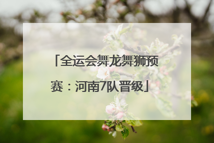 全运会舞龙舞狮预赛：河南7队晋级