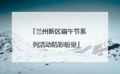 兰州新区端午节系列活动精彩纷呈