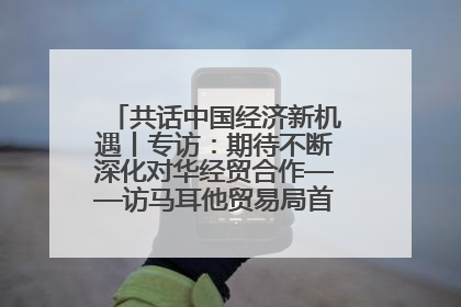 共话中国经济新机遇丨专访：期待不断深化对华经贸合作——访马耳他贸易局首席执行官布蒂吉格