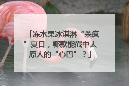 冻水果冰淇淋“杀疯”夏日，哪款能戳中太原人的“心巴”？