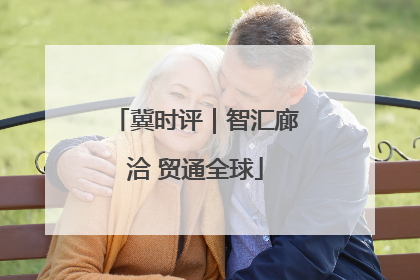 冀时评｜智汇廊洽 贸通全球