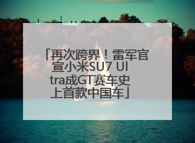 再次跨界！雷军官宣小米SU7 Ultra成GT赛车史上首款中国车