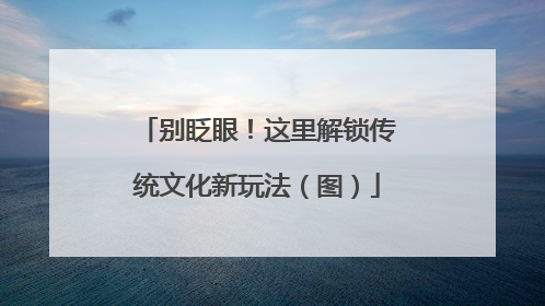 别眨眼！这里解锁传统文化新玩法（图）