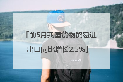 前5月我国货物贸易进出口同比增长2.5%