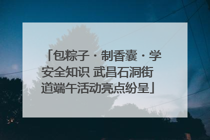 包粽子・制香囊・学安全知识 武昌石洞街道端午活动亮点纷呈