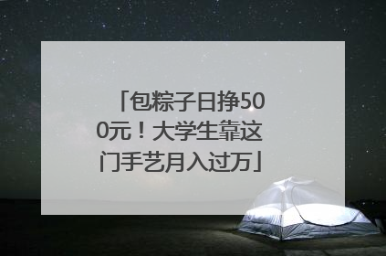 包粽子日挣500元！大学生靠这门手艺月入过万