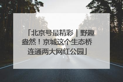 北京号最精彩｜野趣盎然！京城这个生态桥连通两大网红公园