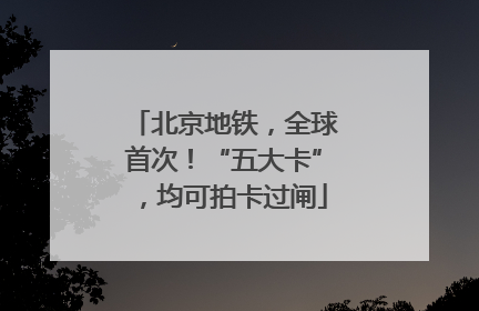 北京地铁，全球首次！“五大卡”，均可拍卡过闸