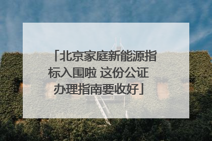 北京家庭新能源指标入围啦 这份公证办理指南要收好