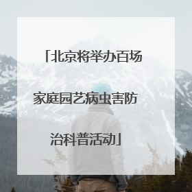北京将举办百场家庭园艺病虫害防治科普活动