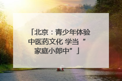 北京：青少年体验中医药文化 学当“家庭小郎中”