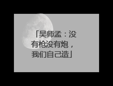 吴师孟：没有枪没有炮，我们自己造