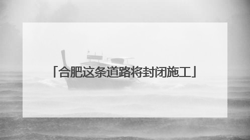 合肥这条道路将封闭施工