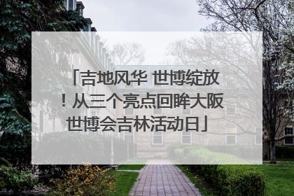 吉地风华 世博绽放！从三个亮点回眸大阪世博会吉林活动日