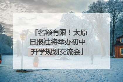 名额有限！太原日报社将举办初中升学规划交流会