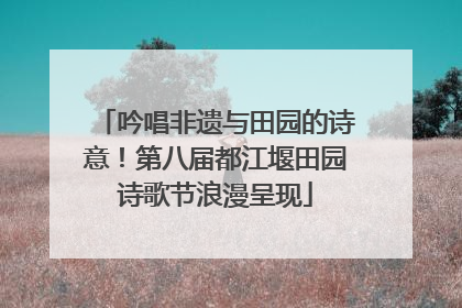 吟唱非遗与田园的诗意！第八届都江堰田园诗歌节浪漫呈现