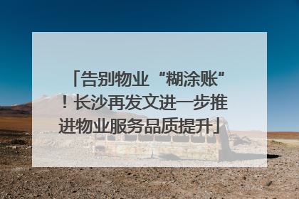 告别物业“糊涂账”！长沙再发文进一步推进物业服务品质提升