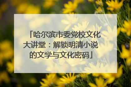 哈尔滨市委党校文化大讲堂：解锁明清小说的文学与文化密码