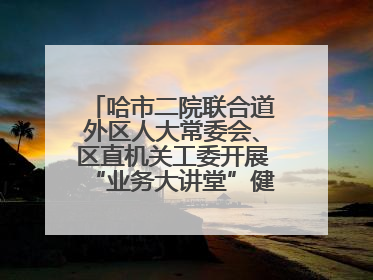 哈市二院联合道外区人大常委会、区直机关工委开展“业务大讲堂”健康知识培训暨大型义诊活动