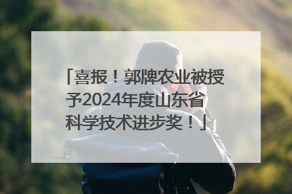 喜报！郭牌农业被授予2024年度山东省科学技术进步奖！