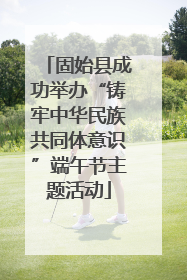 固始县成功举办“铸牢中华民族共同体意识”端午节主题活动