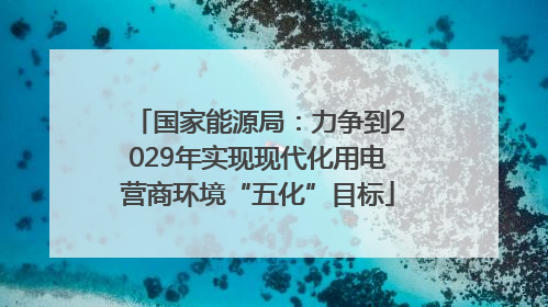 国家能源局：力争到2029年实现现代化用电营商环境“五化”目标