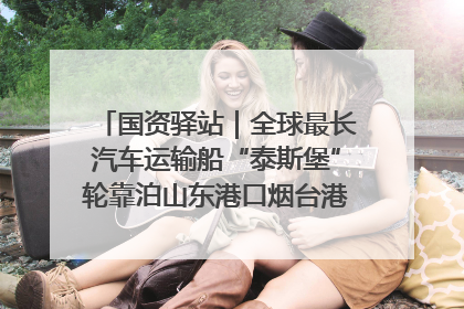 国资驿站｜全球最长汽车运输船“泰斯堡”轮靠泊山东港口烟台港；渤海最大油气平台完成浮托安装